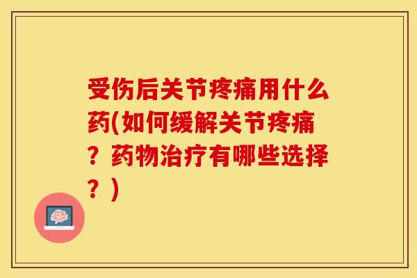 受伤后关节疼痛用什么药(如何缓解关节疼痛？药物治疗有哪些选择？)