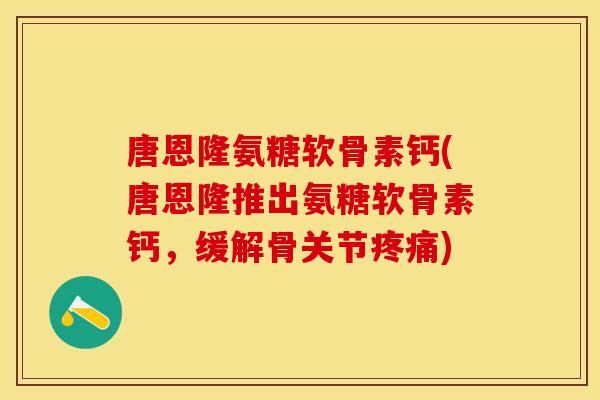 唐恩隆氨糖软骨素钙(唐恩隆推出氨糖软骨素钙，缓解骨关节疼痛)