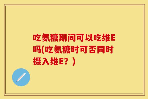 吃氨糖期间可以吃维E吗(吃氨糖时可否同时摄入维E？)