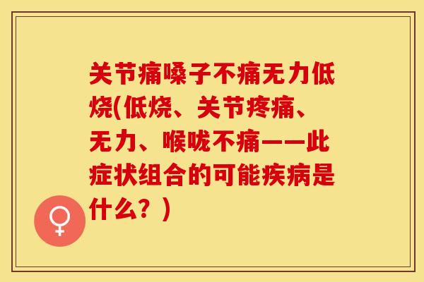 关节痛嗓子不痛无力低烧(低烧、关节疼痛、无力、喉咙不痛——此症状组合的可能疾病是什么？)