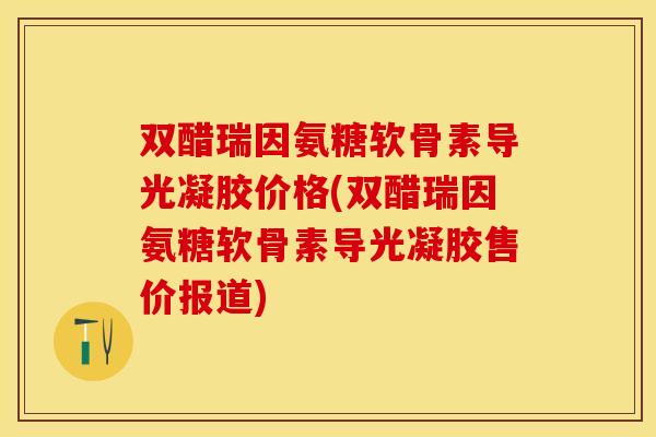 双醋瑞因氨糖软骨素导光凝胶价格(双醋瑞因氨糖软骨素导光凝胶售价报道)