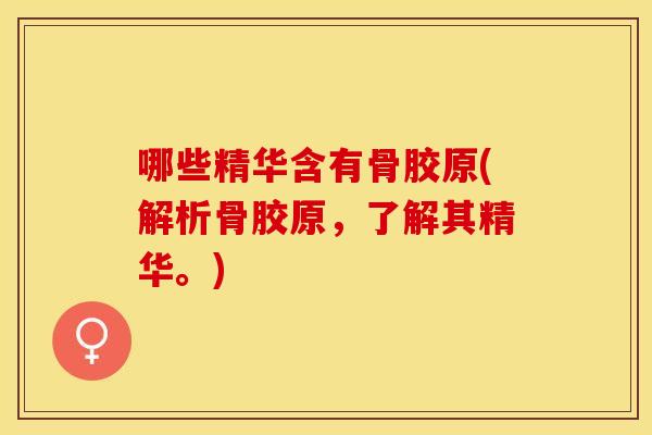 哪些精华含有骨胶原(解析骨胶原，了解其精华。)