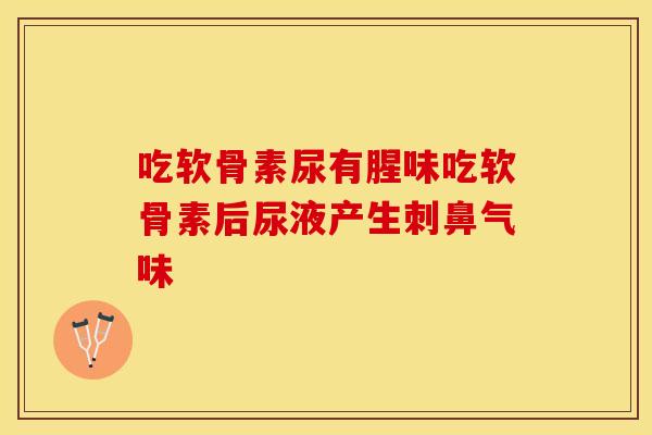 吃软骨素尿有腥味吃软骨素后尿液产生刺鼻气味