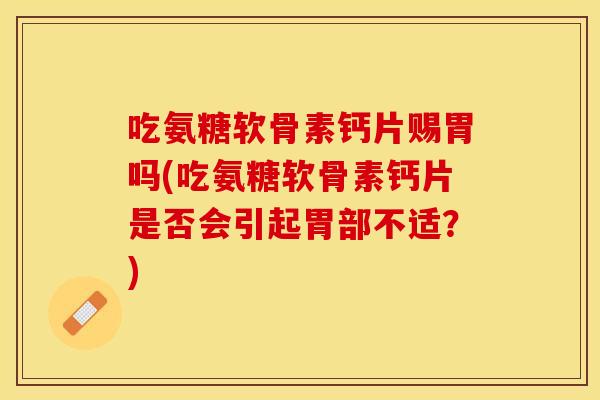 吃氨糖软骨素钙片赐胃吗(吃氨糖软骨素钙片是否会引起胃部不适？)