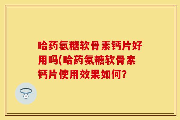 哈药氨糖软骨素钙片好用吗(哈药氨糖软骨素钙片使用效果如何？
