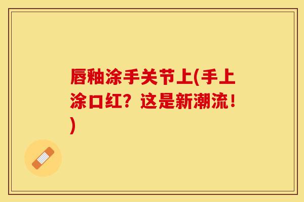 唇釉涂手关节上(手上涂口红？这是新潮流！)
