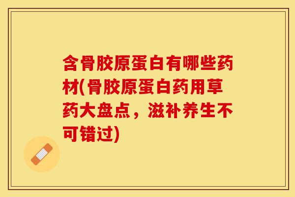 含骨胶原蛋白有哪些药材(骨胶原蛋白药用草药大盘点，滋补养生不可错过)
