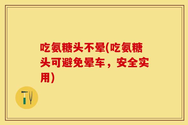 吃氨糖头不晕(吃氨糖头可避免晕车，安全实用)