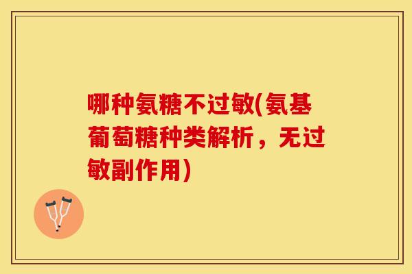 哪种氨糖不过敏(氨基葡萄糖种类解析，无过敏副作用)