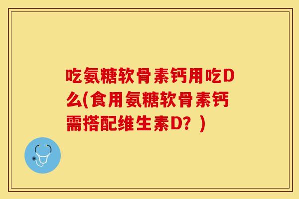 吃氨糖软骨素钙用吃D么(食用氨糖软骨素钙需搭配维生素D？)