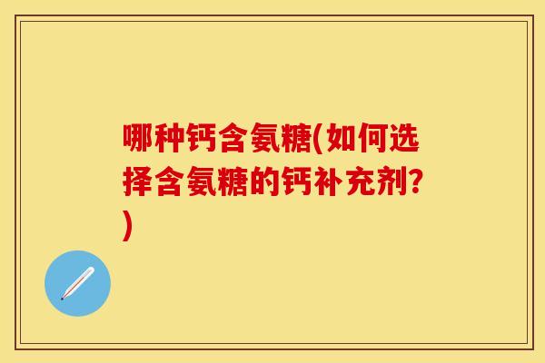 哪种钙含氨糖(如何选择含氨糖的钙补充剂？)