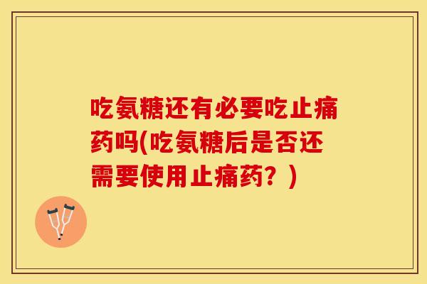 吃氨糖还有必要吃止痛药吗(吃氨糖后是否还需要使用止痛药？)-第1张图片-关节保镖
