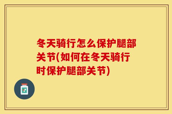 冬天骑行怎么保护腿部关节(如何在冬天骑行时保护腿部关节)