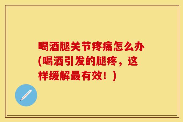 喝酒腿关节疼痛怎么办(喝酒引发的腿疼，这样缓解最有效！)