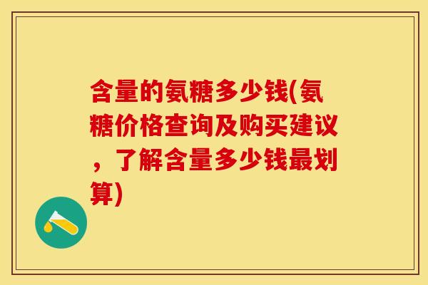 含量的氨糖多少钱(氨糖价格查询及购买建议，了解含量多少钱最划算)
