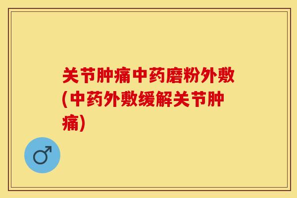 关节肿痛中药磨粉外敷(中药外敷缓解关节肿痛)
