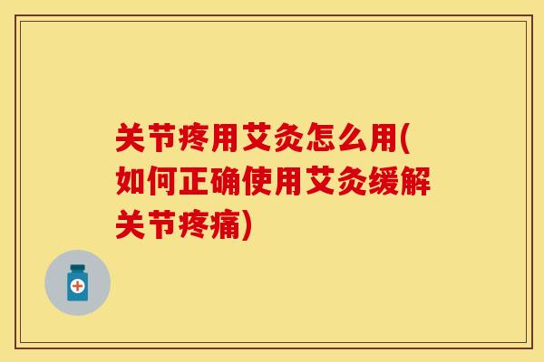关节疼用艾灸怎么用(如何正确使用艾灸缓解关节疼痛)