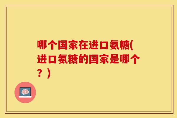 哪个国家在进口氨糖(进口氨糖的国家是哪个？)