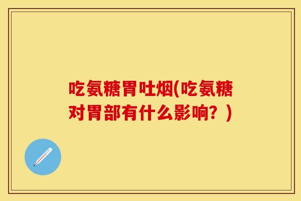 吃氨糖胃吐烟(吃氨糖对胃部有什么影响？)