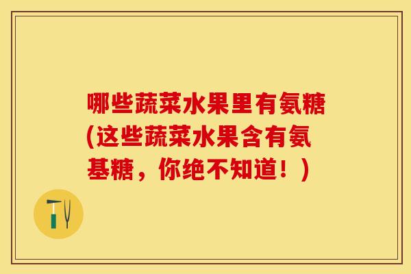哪些蔬菜水果里有氨糖(这些蔬菜水果含有氨基糖，你绝不知道！)