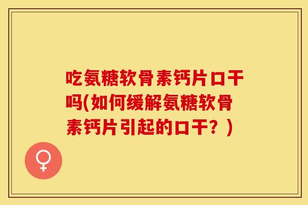 吃氨糖软骨素钙片口干吗(如何缓解氨糖软骨素钙片引起的口干？)