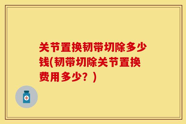 关节置换韧带切除多少钱(韧带切除关节置换费用多少？)