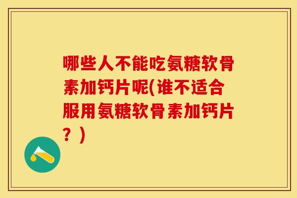 哪些人不能吃氨糖软骨素加钙片呢(谁不适合服用氨糖软骨素加钙片？)