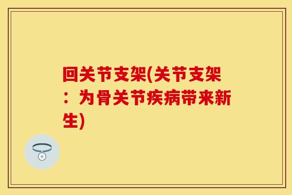 回关节支架(关节支架：为骨关节疾病带来新生)