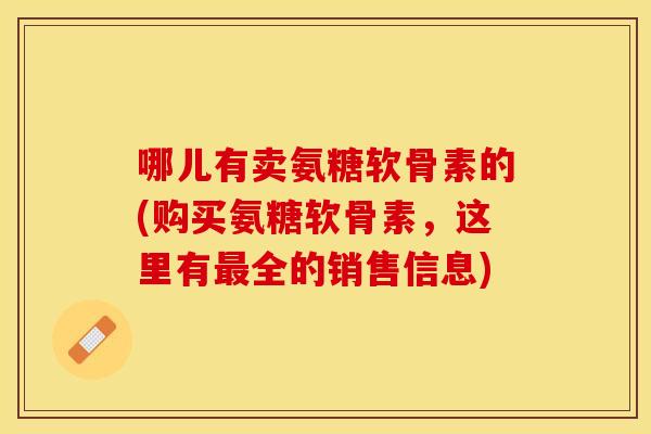 哪儿有卖氨糖软骨素的(购买氨糖软骨素，这里有最全的销售信息)