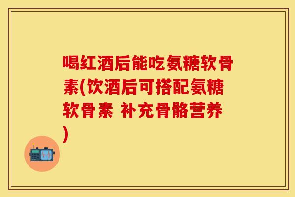 喝红酒后能吃氨糖软骨素(饮酒后可搭配氨糖软骨素 补充骨骼营养)