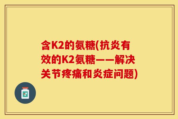 含K2的氨糖(抗炎有效的K2氨糖——解决关节疼痛和炎症问题)