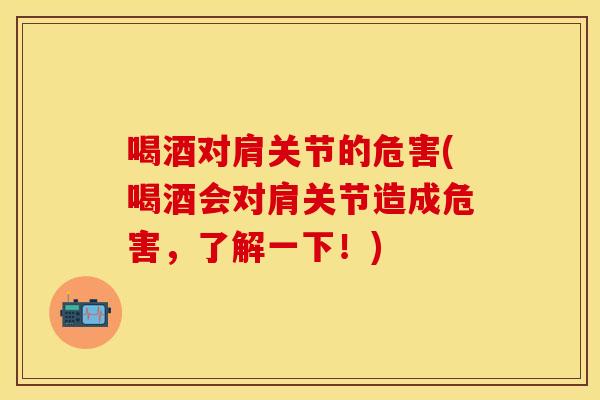 喝酒对肩关节的危害(喝酒会对肩关节造成危害，了解一下！)