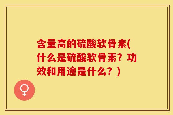 含量高的硫酸软骨素(什么是硫酸软骨素？功效和用途是什么？)