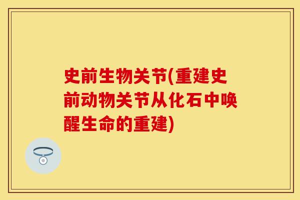 史前生物关节(重建史前动物关节从化石中唤醒生命的重建)