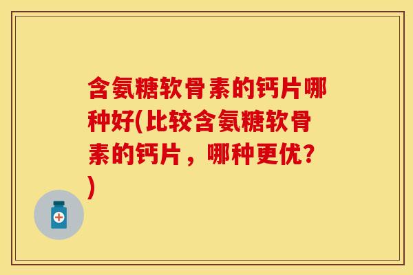 含氨糖软骨素的钙片哪种好(比较含氨糖软骨素的钙片，哪种更优？)