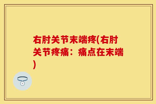 右肘关节末端疼(右肘关节疼痛：痛点在末端)