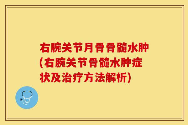 右腕关节月骨骨髓水肿(右腕关节骨髓水肿症状及治疗方法解析)