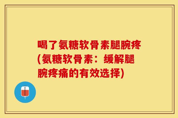 喝了氨糖软骨素腿腕疼(氨糖软骨素：缓解腿腕疼痛的有效选择)