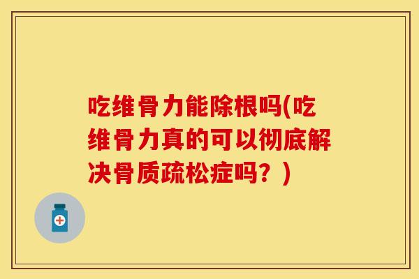 吃维骨力能除根吗(吃维骨力真的可以彻底解决骨质疏松症吗？)