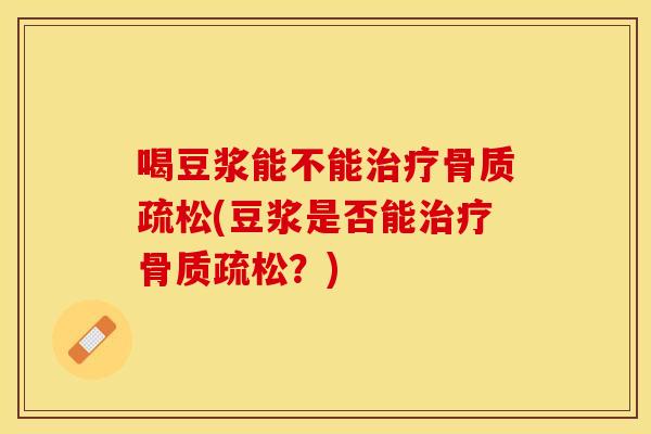 喝豆浆能不能治疗骨质疏松(豆浆是否能治疗骨质疏松？)