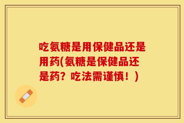吃氨糖是用保健品还是用药(氨糖是保健品还是药？吃法需谨慎！)