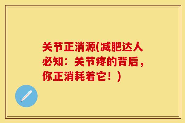 关节正消源(减肥达人必知:关节疼的背后,你正消耗着它!)-第1张图片-关节保镖 关节正消源(减肥达人必知:关节疼的背后,你正消耗着它!)-第1张图片-关节保镖