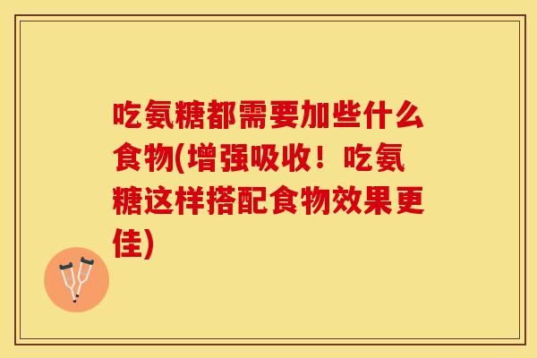 吃氨糖都需要加些什么食物(增强吸收！吃氨糖这样搭配食物效果更佳)