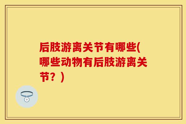 后肢游离关节有哪些(哪些动物有后肢游离关节？)