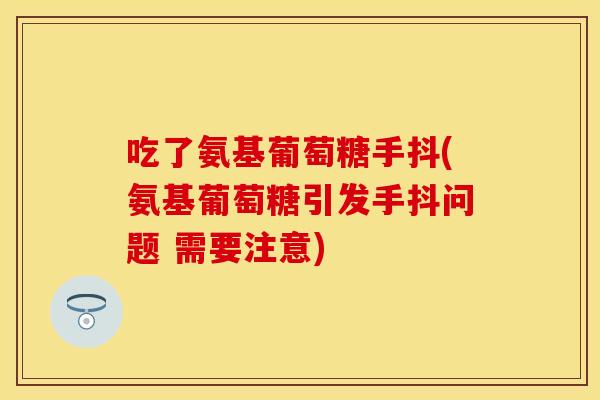 吃了氨基葡萄糖手抖(氨基葡萄糖引发手抖问题 需要注意)