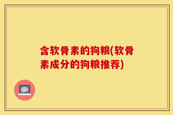 含软骨素的狗粮(软骨素成分的狗粮推荐)