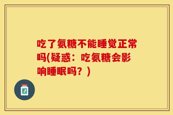 吃了氨糖不能睡觉正常吗(疑惑：吃氨糖会影响睡眠吗？)