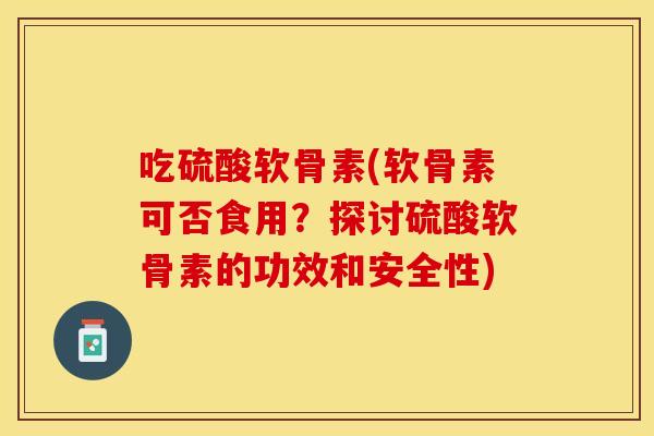 吃硫酸软骨素(软骨素可否食用？探讨硫酸软骨素的功效和安全性)