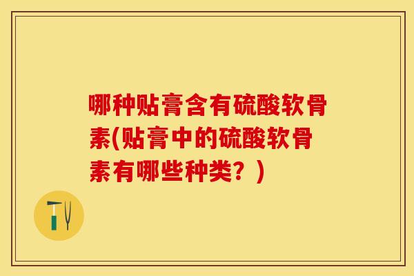 哪种贴膏含有硫酸软骨素(贴膏中的硫酸软骨素有哪些种类？)