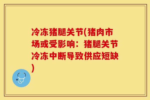 冷冻猪腿关节(猪肉市场或受影响：猪腿关节冷冻中断导致供应短缺)